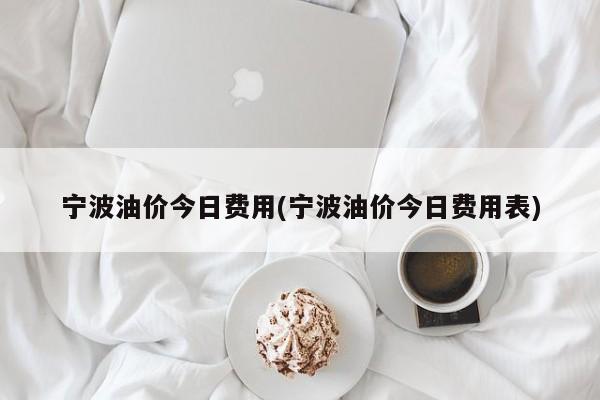 宁波油价今日费用(宁波油价今日费用表)
