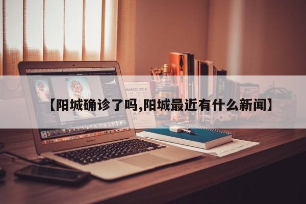 【阳城确诊了吗,阳城最近有什么新闻】