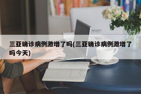 三亚确诊病例激增了吗(三亚确诊病例激增了吗今天)