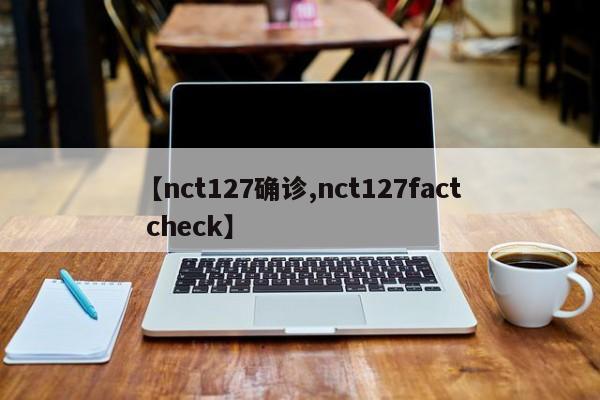 【nct127确诊,nct127fact check】