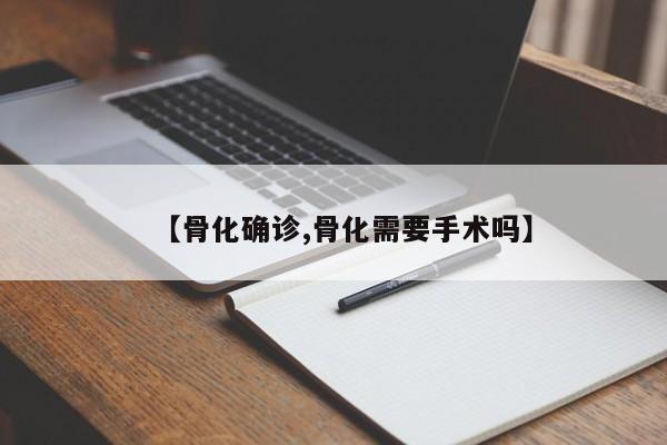 【骨化确诊,骨化需要手术吗】