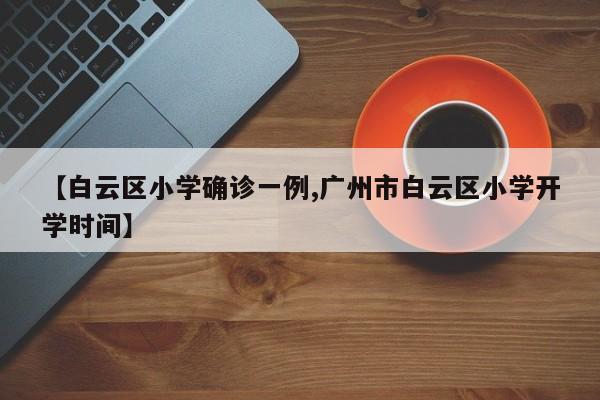 【白云区小学确诊一例,广州市白云区小学开学时间】