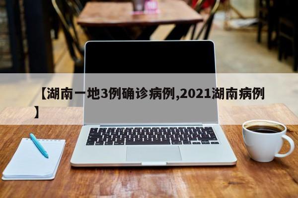 【湖南一地3例确诊病例,2021湖南病例】