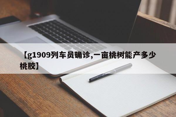 【g1909列车员确诊,一亩桃树能产多少桃胶】