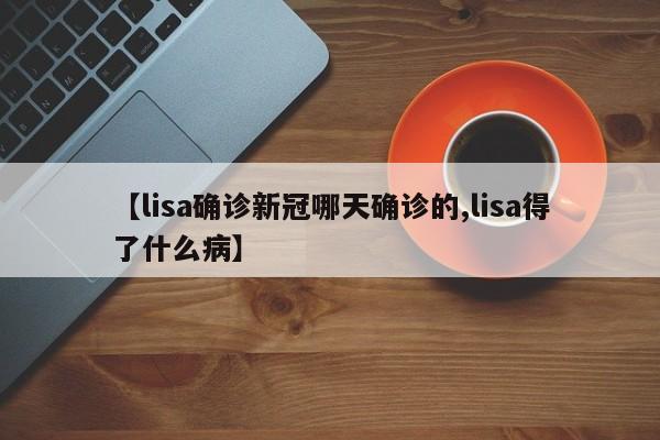 【lisa确诊新冠哪天确诊的,lisa得了什么病】