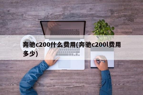 奔驰c200什么费用(奔驰c200l费用多少)