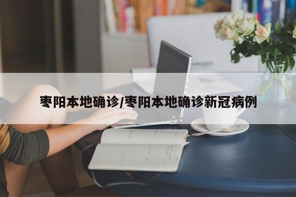 枣阳本地确诊/枣阳本地确诊新冠病例
