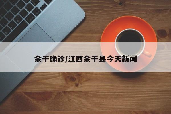 余干确诊/江西余干县今天新闻