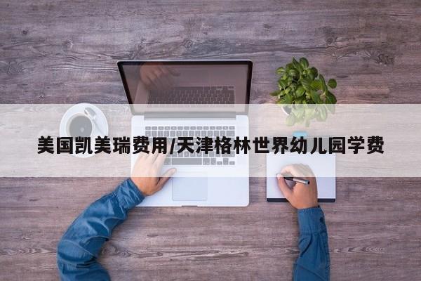美国凯美瑞费用/天津格林世界幼儿园学费