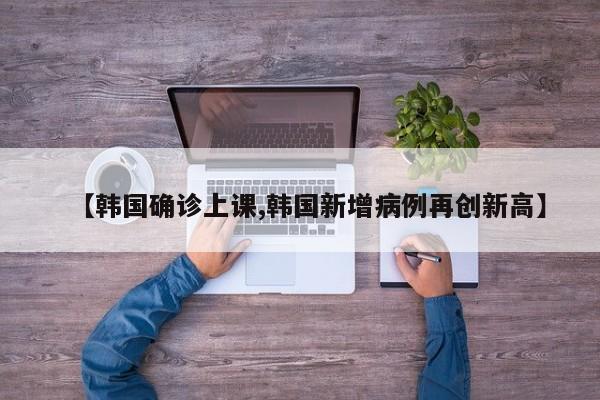 【韩国确诊上课,韩国新增病例再创新高】