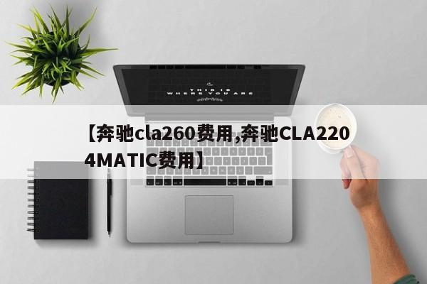 【奔驰cla260费用,奔驰CLA220 4MATIC费用】