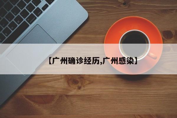 【广州确诊经历,广州感染】