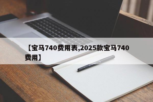 【宝马740费用表,2025款宝马740费用】