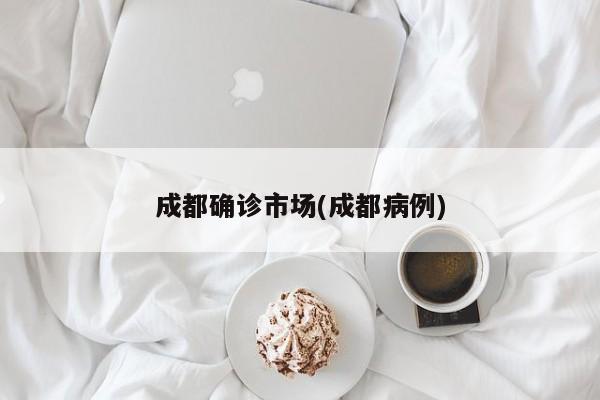成都确诊市场(成都病例)