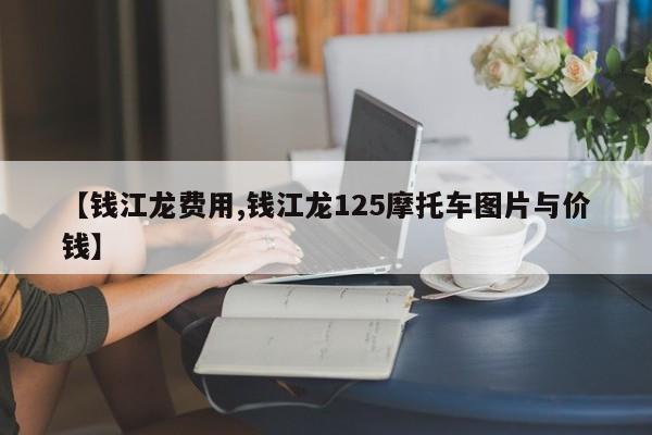 【钱江龙费用,钱江龙125摩托车图片与价钱】