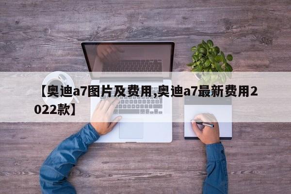 【奥迪a7图片及费用,奥迪a7最新费用2022款】