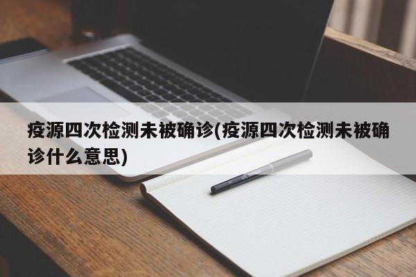 疫源四次检测未被确诊(疫源四次检测未被确诊什么意思)
