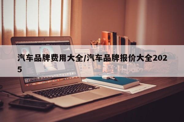 汽车品牌费用大全/汽车品牌报价大全2025