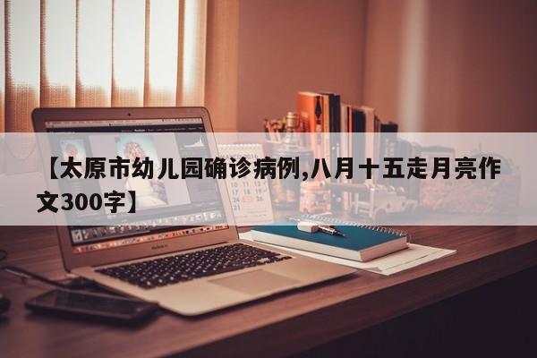 【太原市幼儿园确诊病例,八月十五走月亮作文300字】
