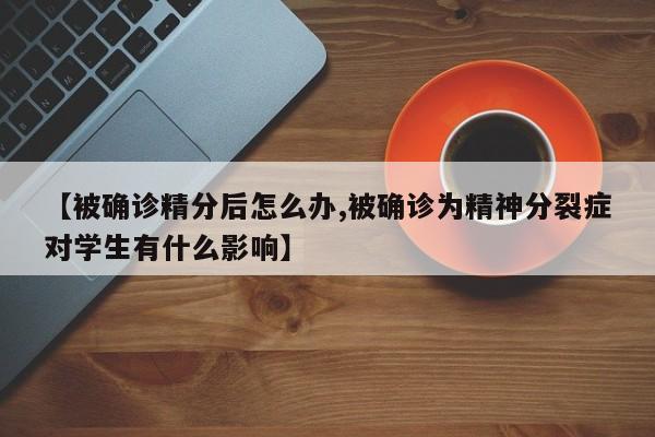【被确诊精分后怎么办,被确诊为精神分裂症对学生有什么影响】