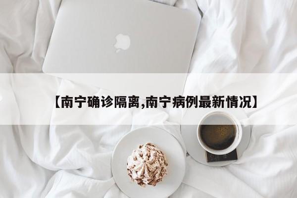 【南宁确诊隔离,南宁病例最新情况】
