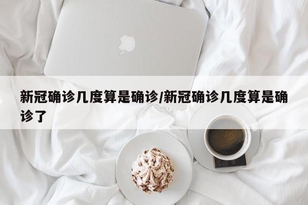新冠确诊几度算是确诊/新冠确诊几度算是确诊了