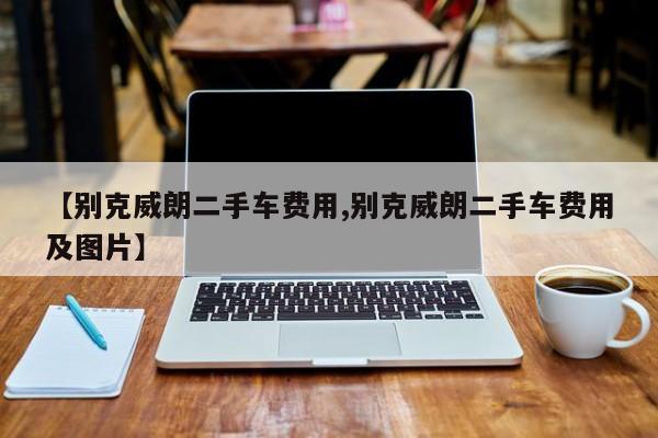 【别克威朗二手车费用,别克威朗二手车费用及图片】