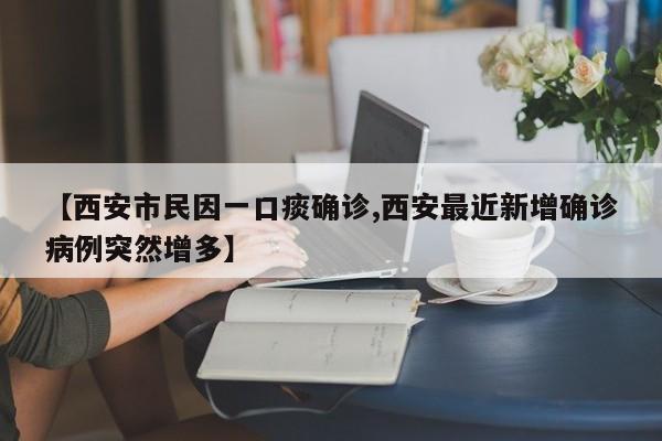 【西安市民因一口痰确诊,西安最近新增确诊病例突然增多】