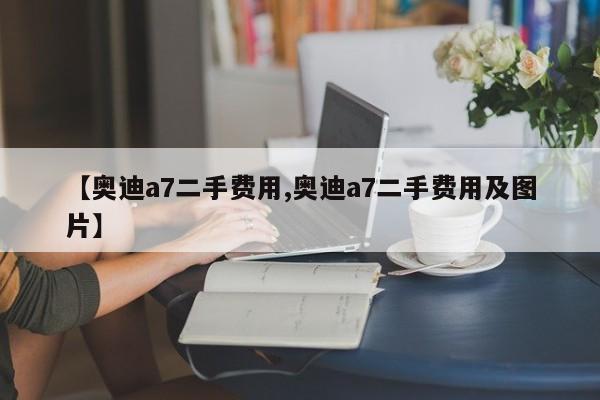 【奥迪a7二手费用,奥迪a7二手费用及图片】