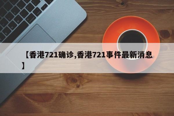【香港721确诊,香港721事件最新消息】