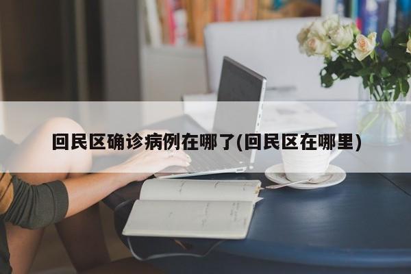 回民区确诊病例在哪了(回民区在哪里)