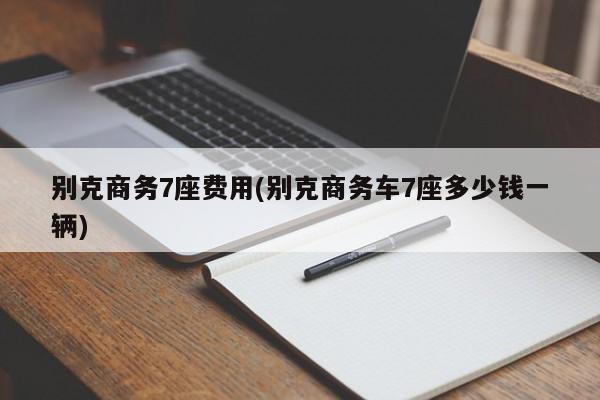 别克商务7座费用(别克商务车7座多少钱一辆)