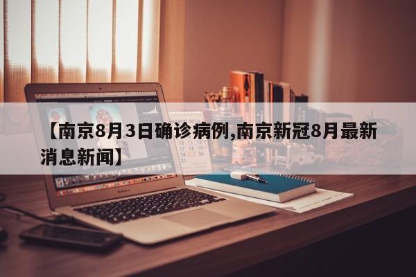 【南京8月3日确诊病例,南京新冠8月最新消息新闻】