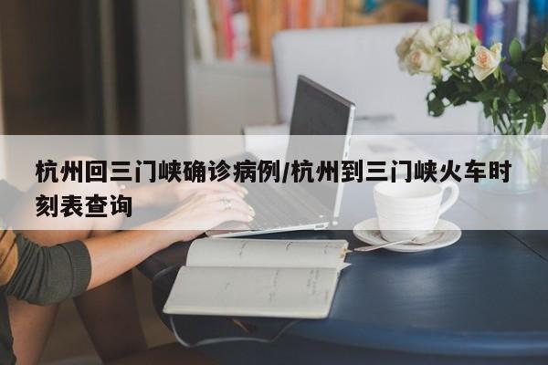 杭州回三门峡确诊病例/杭州到三门峡火车时刻表查询