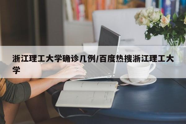 浙江理工大学确诊几例/百度热搜浙江理工大学