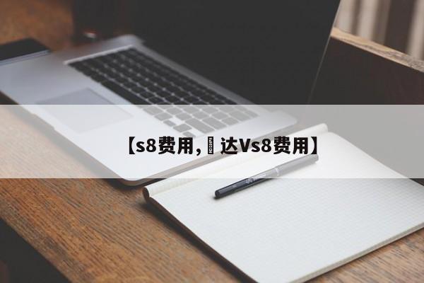 【s8费用,捿达Vs8费用】
