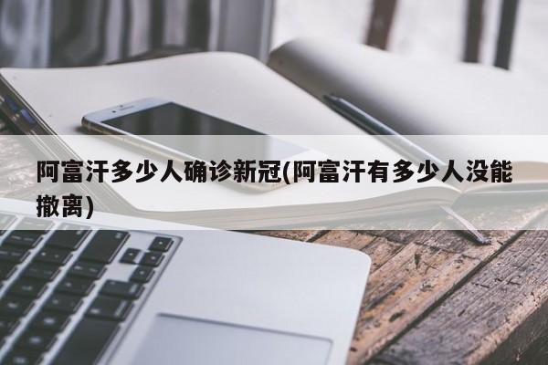 阿富汗多少人确诊新冠(阿富汗有多少人没能撤离)