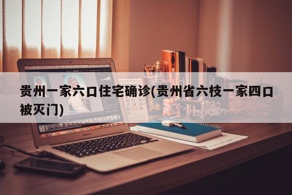 贵州一家六口住宅确诊(贵州省六枝一家四口被灭门)