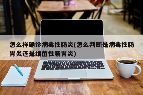 怎么样确诊病毒性肠炎(怎么判断是病毒性肠胃炎还是细菌性肠胃炎)