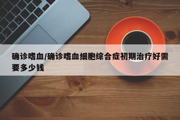 确诊嗜血/确诊嗜血细胞综合症初期治疗好需要多少钱