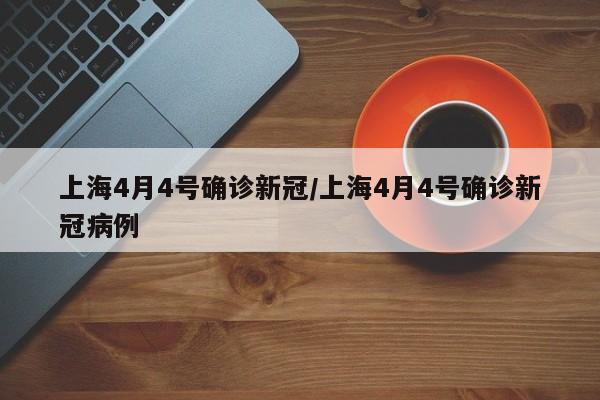 上海4月4号确诊新冠/上海4月4号确诊新冠病例