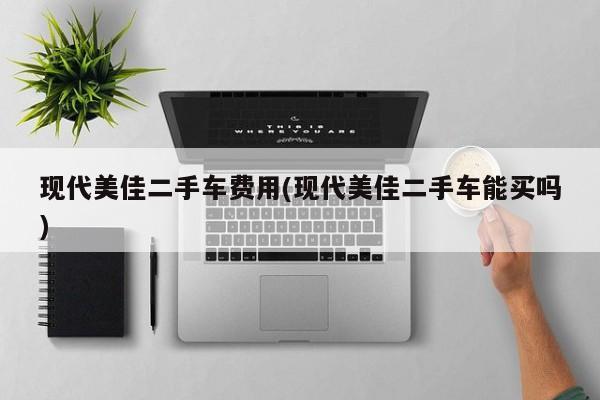 现代美佳二手车费用(现代美佳二手车能买吗)