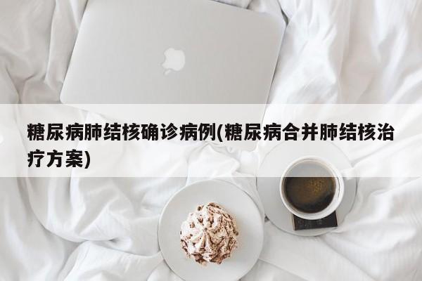 糖尿病肺结核确诊病例(糖尿病合并肺结核治疗方案)