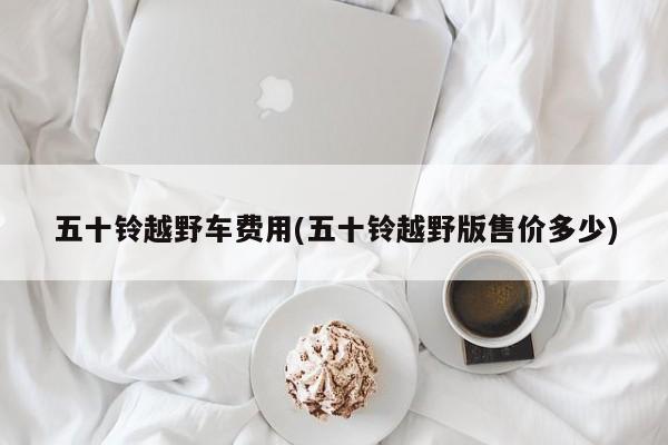 五十铃越野车费用(五十铃越野版售价多少)