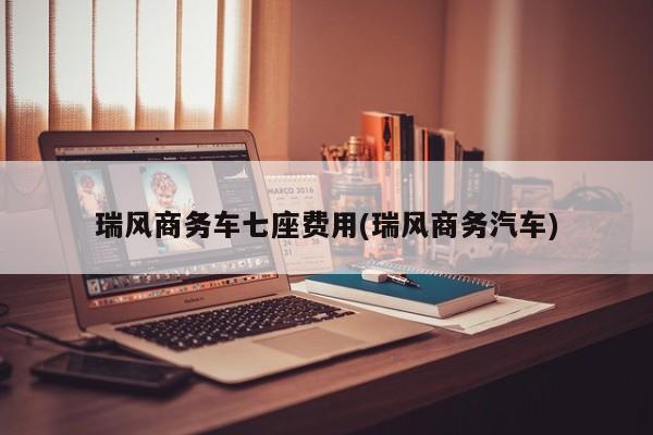 瑞风商务车七座费用(瑞风商务汽车)