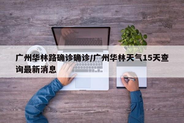 广州华林路确诊确诊/广州华林天气15天查询最新消息