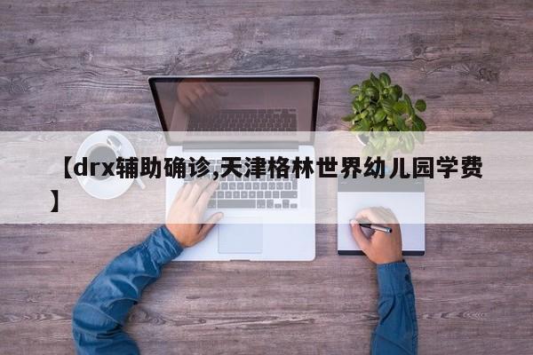 【drx辅助确诊,天津格林世界幼儿园学费】