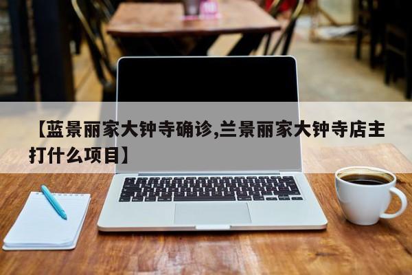 【蓝景丽家大钟寺确诊,兰景丽家大钟寺店主打什么项目】