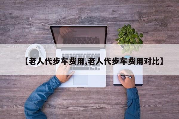 【老人代步车费用,老人代步车费用对比】