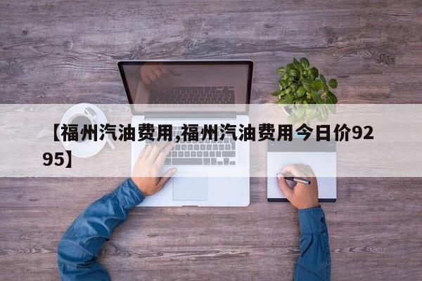 【福州汽油费用,福州汽油费用今日价92 95】